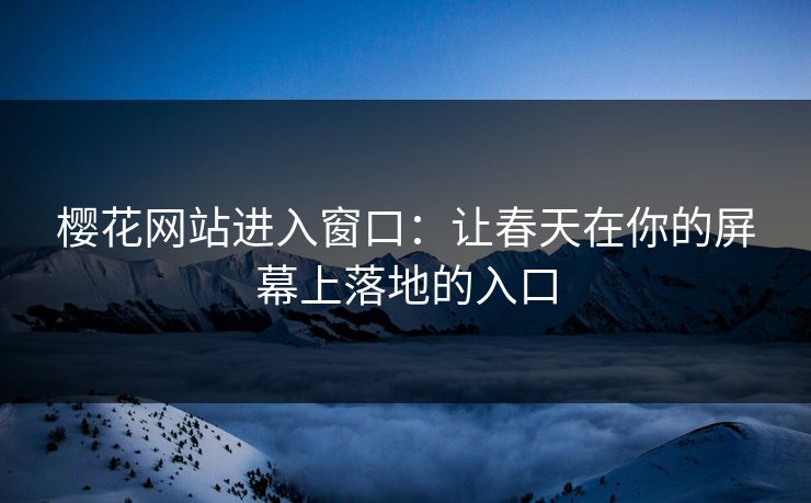 樱花网站进入窗口：让春天在你的屏幕上落地的入口