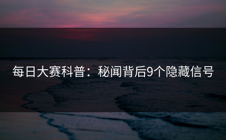 每日大赛科普：秘闻背后9个隐藏信号