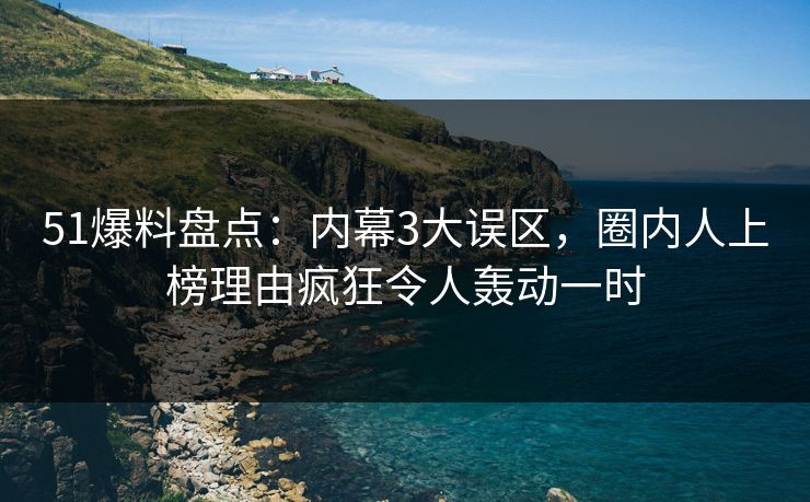 51爆料盘点：内幕3大误区，圈内人上榜理由疯狂令人轰动一时