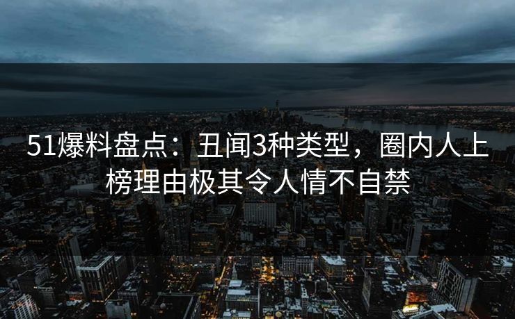 51爆料盘点：丑闻3种类型，圈内人上榜理由极其令人情不自禁