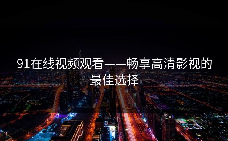 91在线视频观看——畅享高清影视的最佳选择