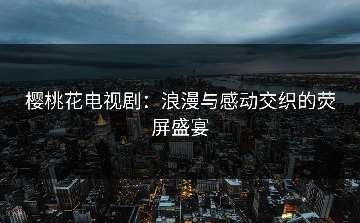 樱桃花电视剧：浪漫与感动交织的荧屏盛宴