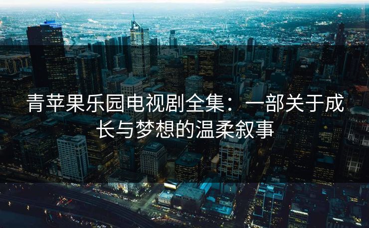 青苹果乐园电视剧全集：一部关于成长与梦想的温柔叙事