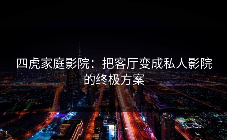 四虎家庭影院：把客厅变成私人影院的终极方案