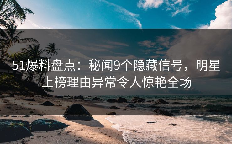 51爆料盘点：秘闻9个隐藏信号，明星上榜理由异常令人惊艳全场