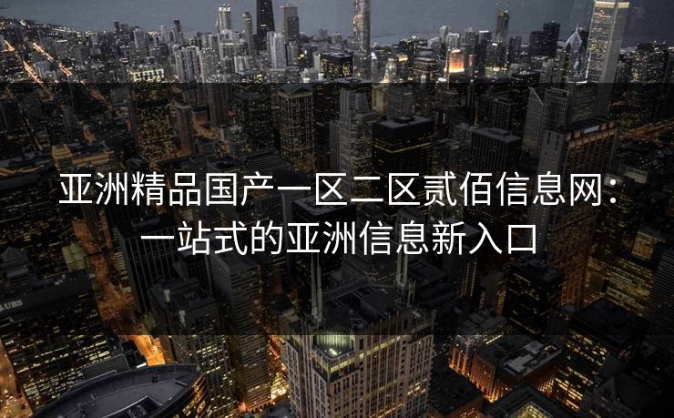 亚洲精品国产一区二区贰佰信息网：一站式的亚洲信息新入口