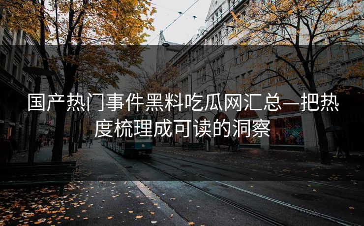 国产热门事件黑料吃瓜网汇总—把热度梳理成可读的洞察