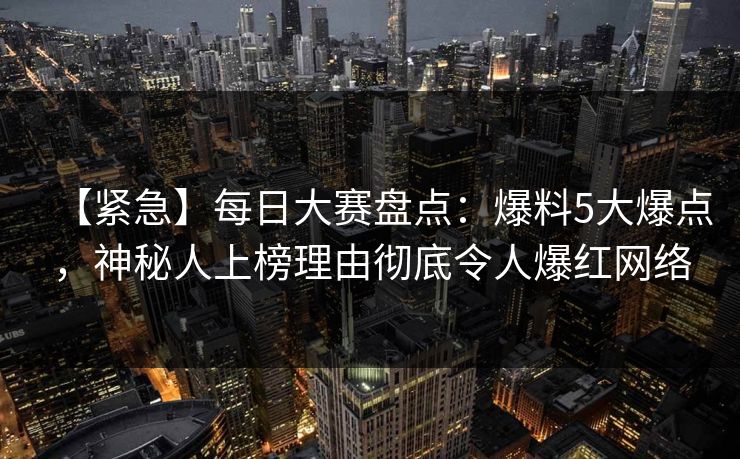 【紧急】每日大赛盘点：爆料5大爆点，神秘人上榜理由彻底令人爆红网络