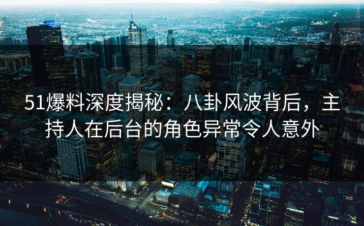 51爆料深度揭秘：八卦风波背后，主持人在后台的角色异常令人意外