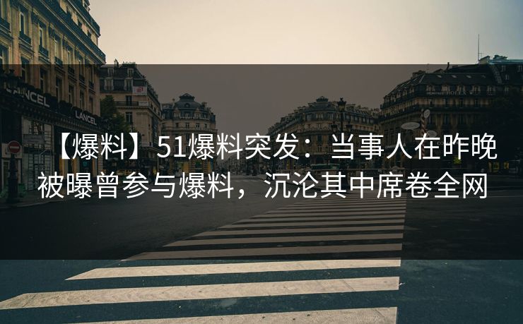 【爆料】51爆料突发：当事人在昨晚被曝曾参与爆料，沉沦其中席卷全网