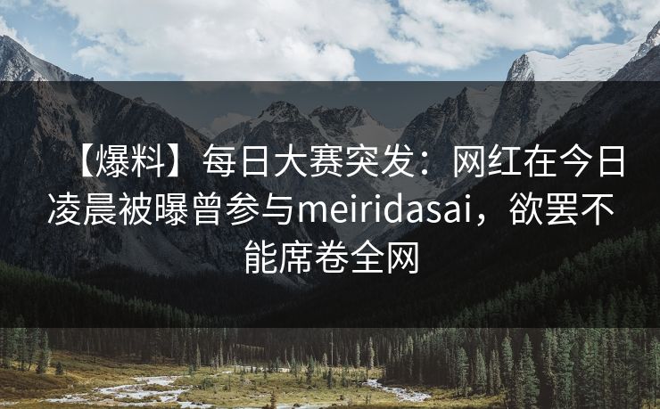 【爆料】每日大赛突发：网红在今日凌晨被曝曾参与meiridasai，欲罢不能席卷全网