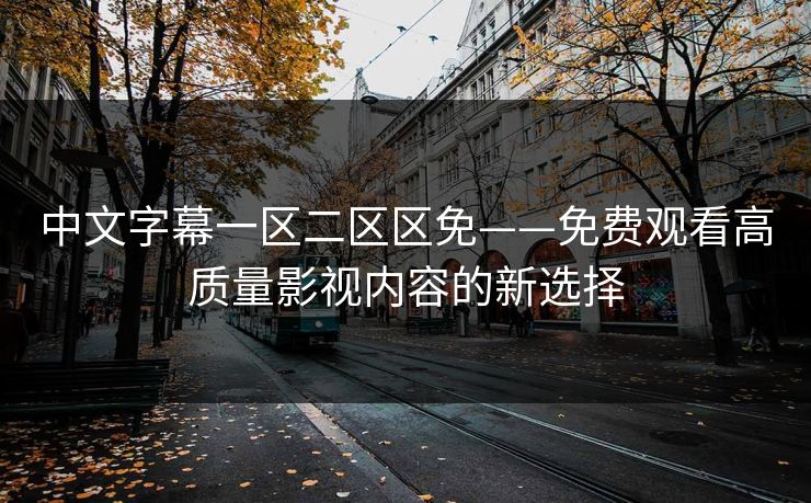 中文字幕一区二区区免——免费观看高质量影视内容的新选择