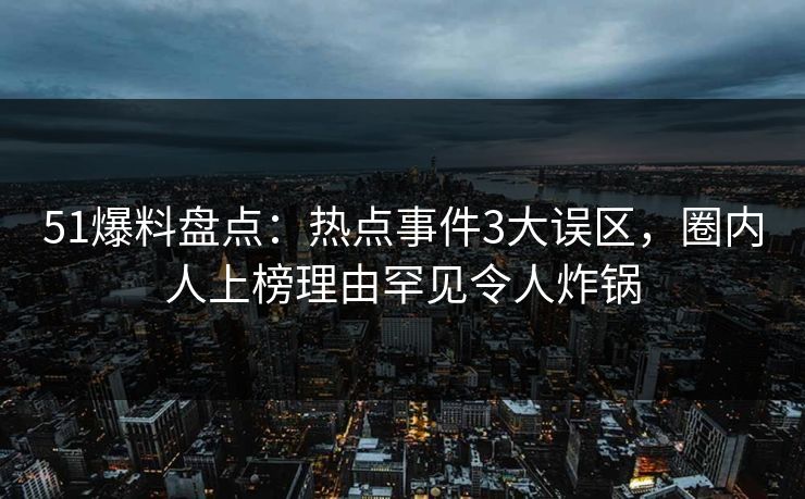51爆料盘点：热点事件3大误区，圈内人上榜理由罕见令人炸锅