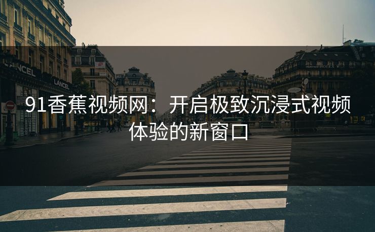 91香蕉视频网：开启极致沉浸式视频体验的新窗口