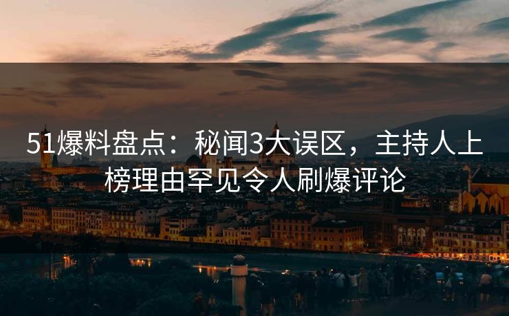 51爆料盘点：秘闻3大误区，主持人上榜理由罕见令人刷爆评论