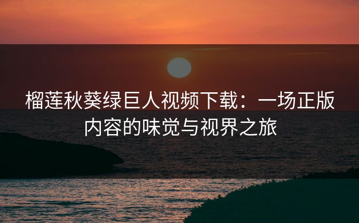 榴莲秋葵绿巨人视频下载：一场正版内容的味觉与视界之旅