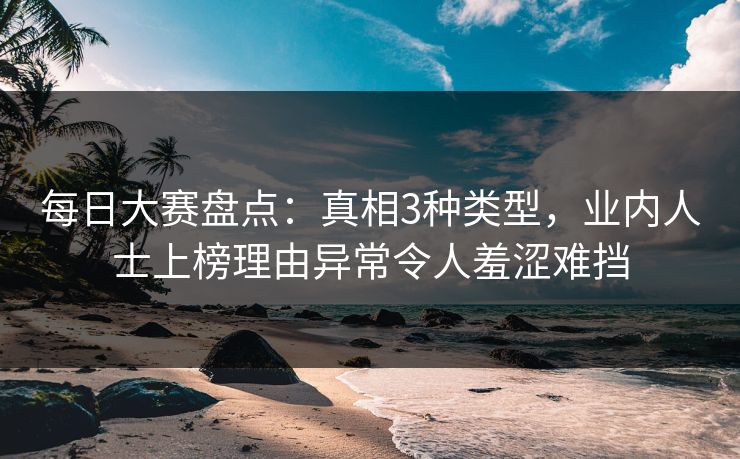 每日大赛盘点：真相3种类型，业内人士上榜理由异常令人羞涩难挡
