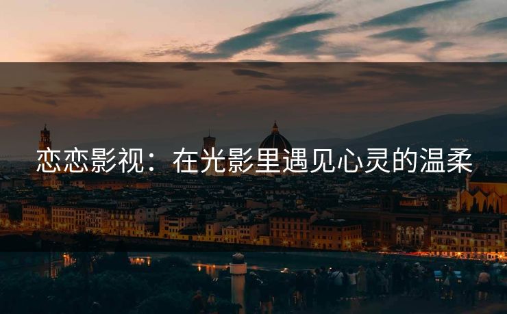 恋恋影视：在光影里遇见心灵的温柔