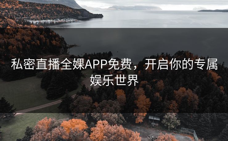私密直播全婐APP免费，开启你的专属娱乐世界