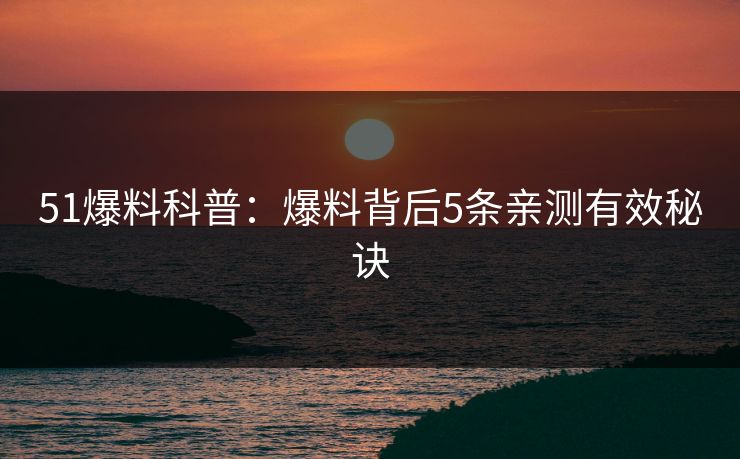 51爆料科普：爆料背后5条亲测有效秘诀