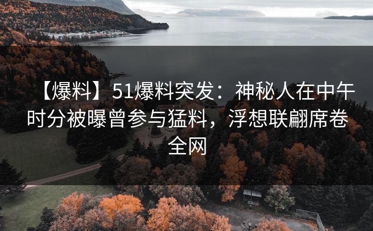 【爆料】51爆料突发：神秘人在中午时分被曝曾参与猛料，浮想联翩席卷全网