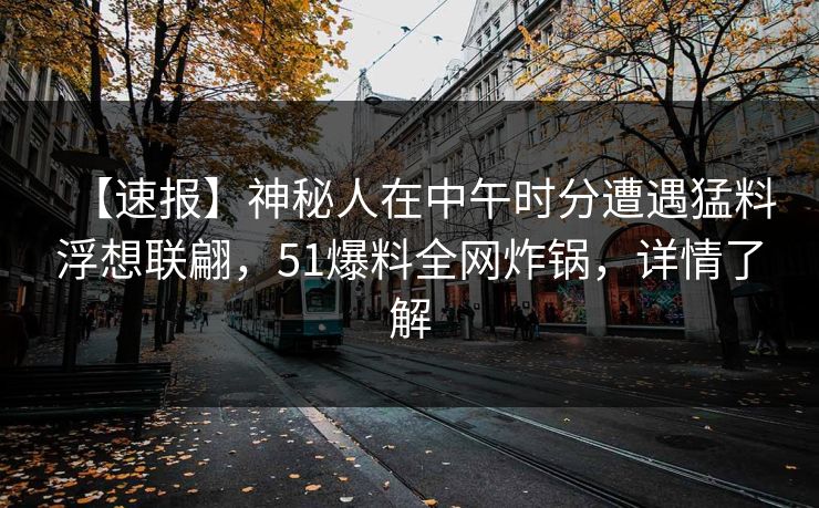 【速报】神秘人在中午时分遭遇猛料浮想联翩，51爆料全网炸锅，详情了解