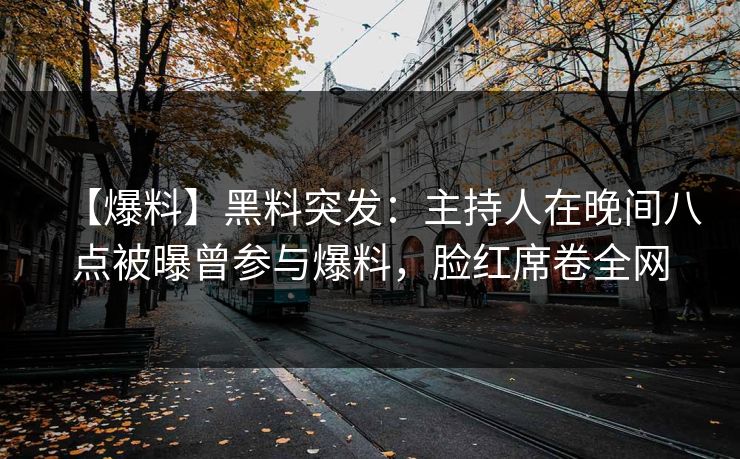 【爆料】黑料突发：主持人在晚间八点被曝曾参与爆料，脸红席卷全网