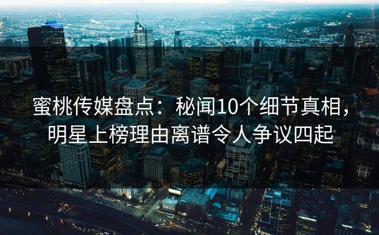 蜜桃传媒盘点：秘闻10个细节真相，明星上榜理由离谱令人争议四起
