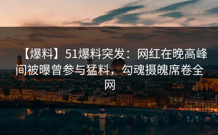 【爆料】51爆料突发：网红在晚高峰间被曝曾参与猛料，勾魂摄魄席卷全网