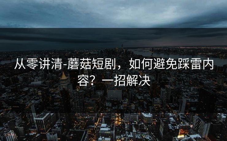从零讲清-蘑菇短剧，如何避免踩雷内容？一招解决