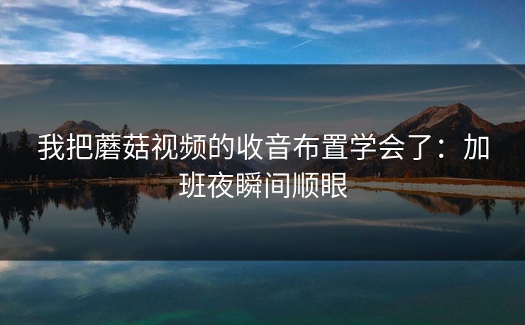 我把蘑菇视频的收音布置学会了：加班夜瞬间顺眼
