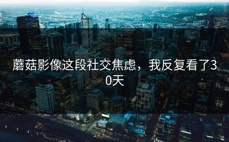 蘑菇影像这段社交焦虑，我反复看了30天
