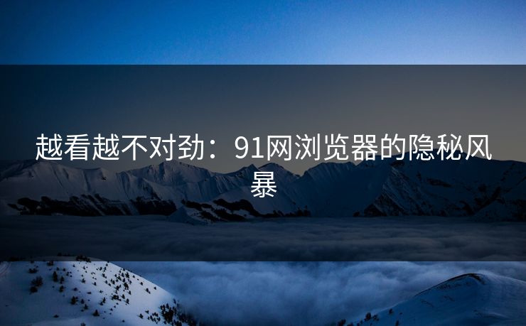 越看越不对劲：91网浏览器的隐秘风暴