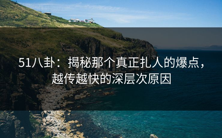 51八卦：揭秘那个真正扎人的爆点，越传越快的深层次原因