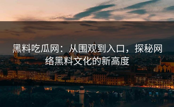 黑料吃瓜网：从围观到入口，探秘网络黑料文化的新高度