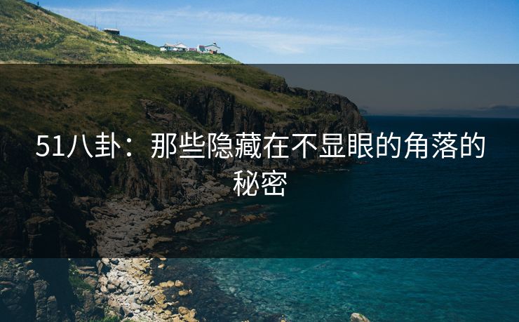 51八卦：那些隐藏在不显眼的角落的秘密