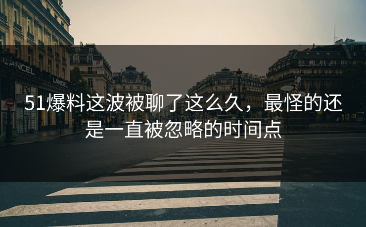 51爆料这波被聊了这么久，最怪的还是一直被忽略的时间点