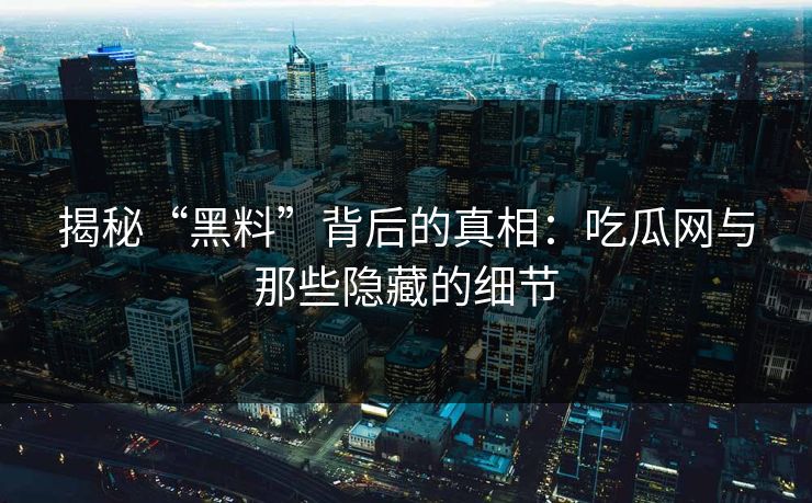 揭秘“黑料”背后的真相：吃瓜网与那些隐藏的细节