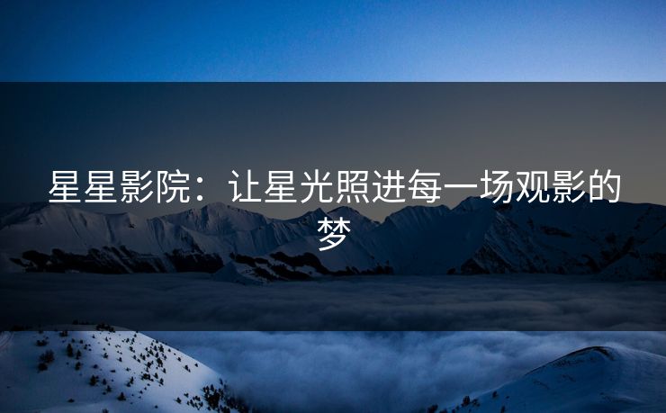 星星影院：让星光照进每一场观影的梦