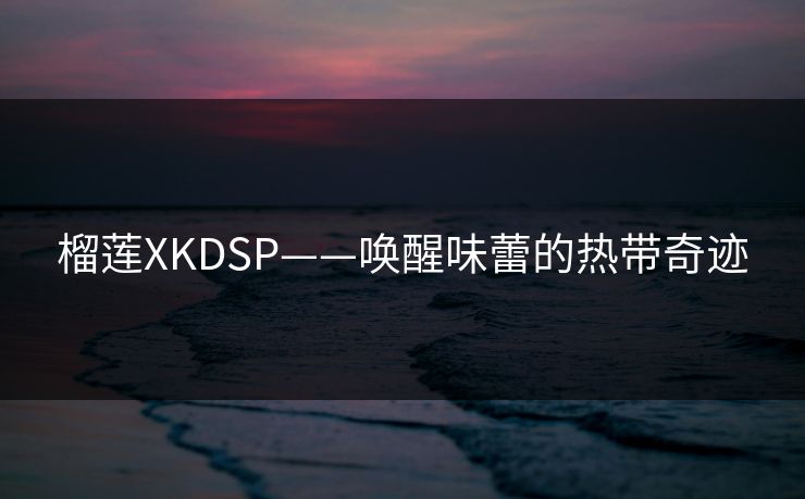 榴莲XKDSP——唤醒味蕾的热带奇迹