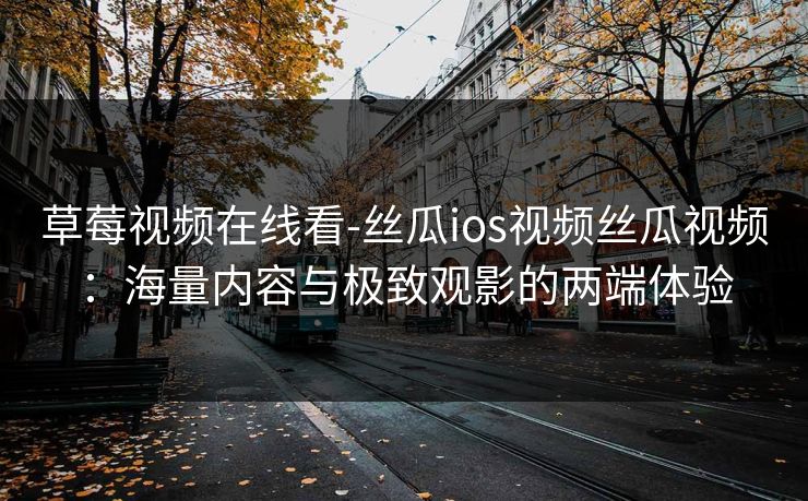 草莓视频在线看-丝瓜ios视频丝瓜视频：海量内容与极致观影的两端体验