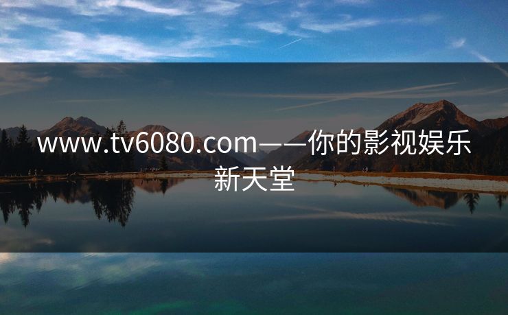 www.tv6080.com——你的影视娱乐新天堂