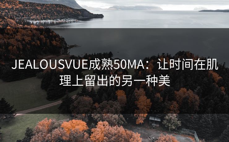 JEALOUSVUE成熟50MA：让时间在肌理上留出的另一种美