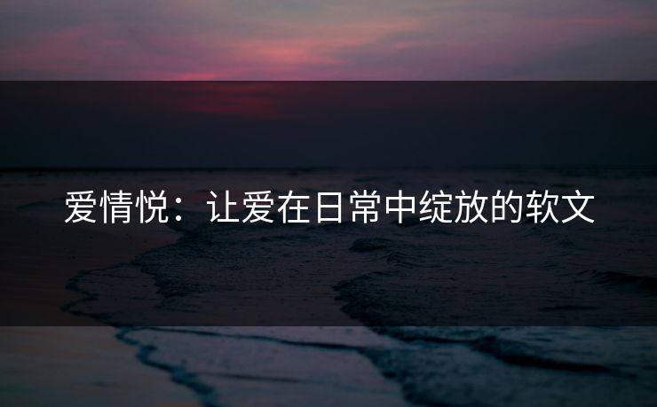 爱情悦：让爱在日常中绽放的软文