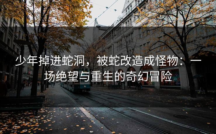 少年掉进蛇洞，被蛇改造成怪物：一场绝望与重生的奇幻冒险