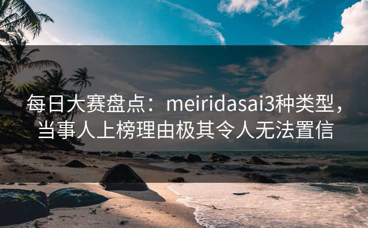 每日大赛盘点：meiridasai3种类型，当事人上榜理由极其令人无法置信