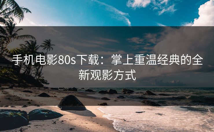 手机电影80s下载：掌上重温经典的全新观影方式