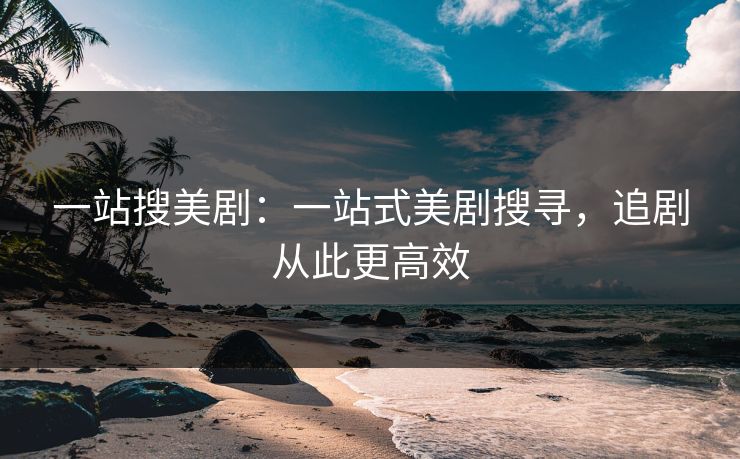 一站搜美剧：一站式美剧搜寻，追剧从此更高效
