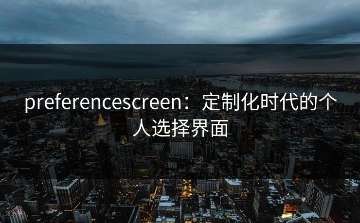 preferencescreen：定制化时代的个人选择界面