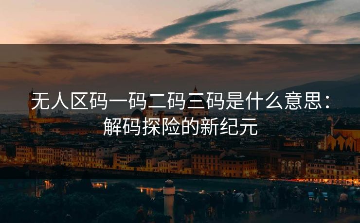 无人区码一码二码三码是什么意思：解码探险的新纪元